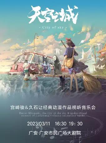 【广安】《天空之城》宫崎骏&久石让经典动漫视听音乐会 广安站